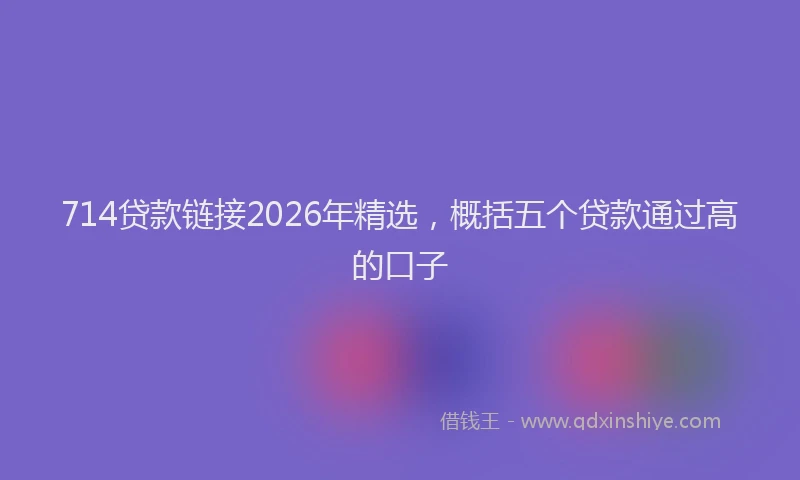 714贷款链接2026年精选，概括五个贷款通过高的口子