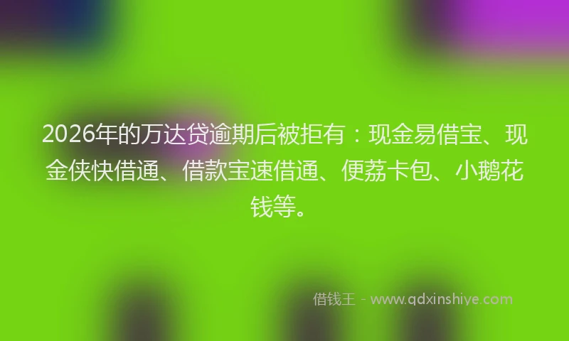 2026年的万达贷逾期后被拒有：现金易借宝、现金侠快借通、借款宝速借通、便荔卡包、小鹅花钱等。