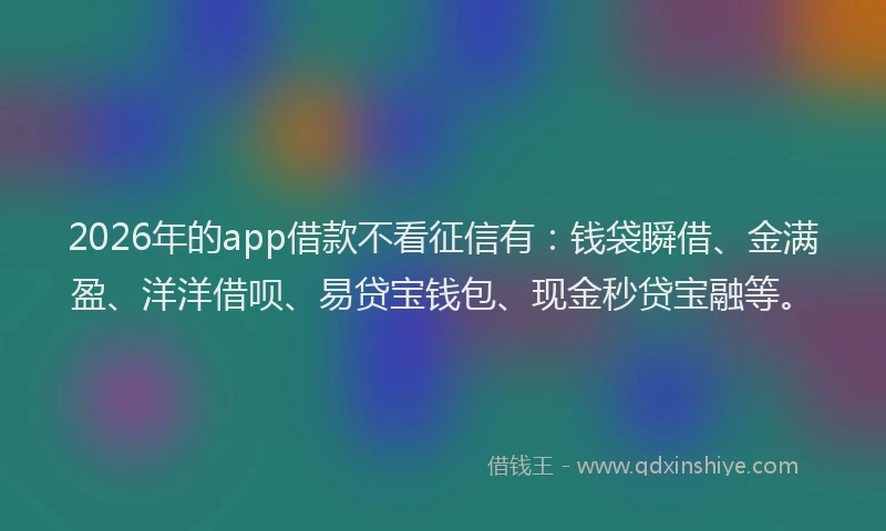 2026年的app借款不看征信有：钱袋瞬借、金满盈、洋洋借呗、易贷宝钱包、现金秒贷宝融等。
