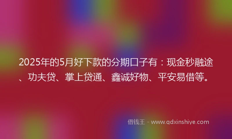 2025年的5月好下款的分期口子有：现金秒融途、功夫贷、掌上贷通、鑫诚好物、平安易借等。