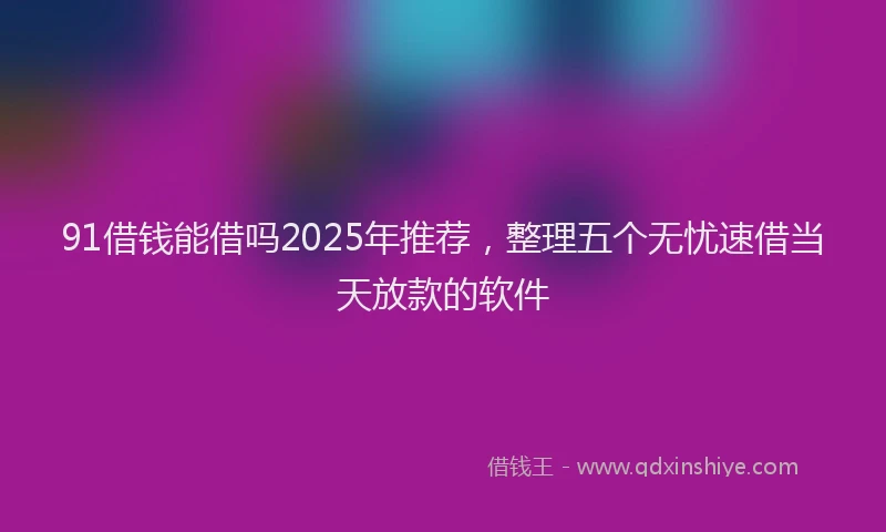 91借钱能借吗2025年推荐，整理五个无忧速借当天放款的软件