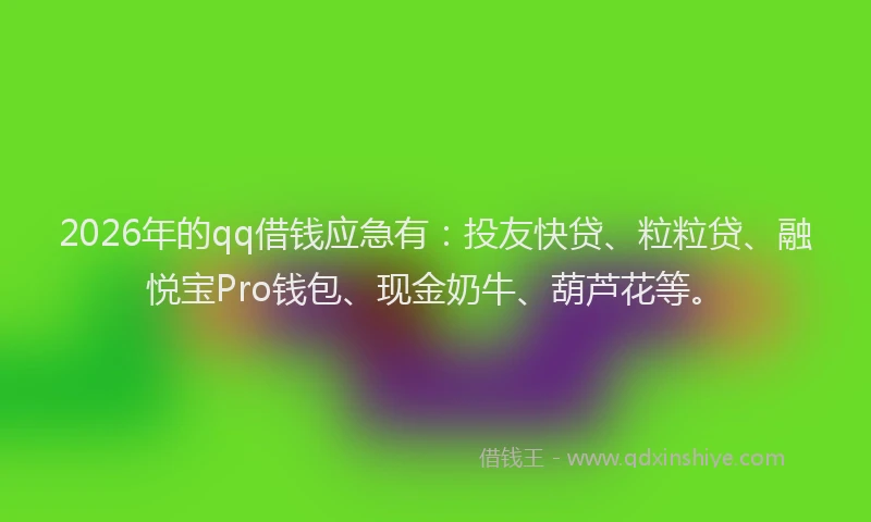 2026年的qq借钱应急有：投友快贷、粒粒贷、融悦宝Pro钱包、现金奶牛、葫芦花等。