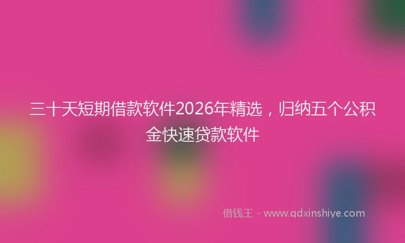 三十天短期借款软件2026年精选，归纳五个公积金快速贷款软件