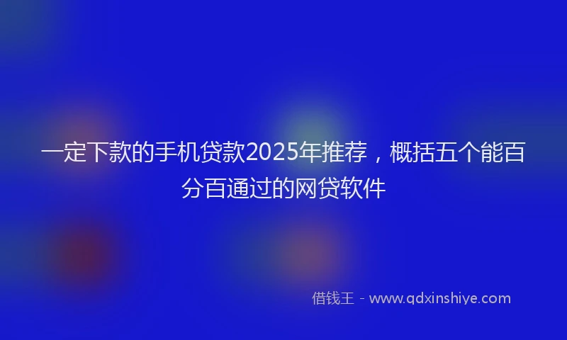 一定下款的手机贷款2025年推荐，概括五个能百分百通过的网贷软件