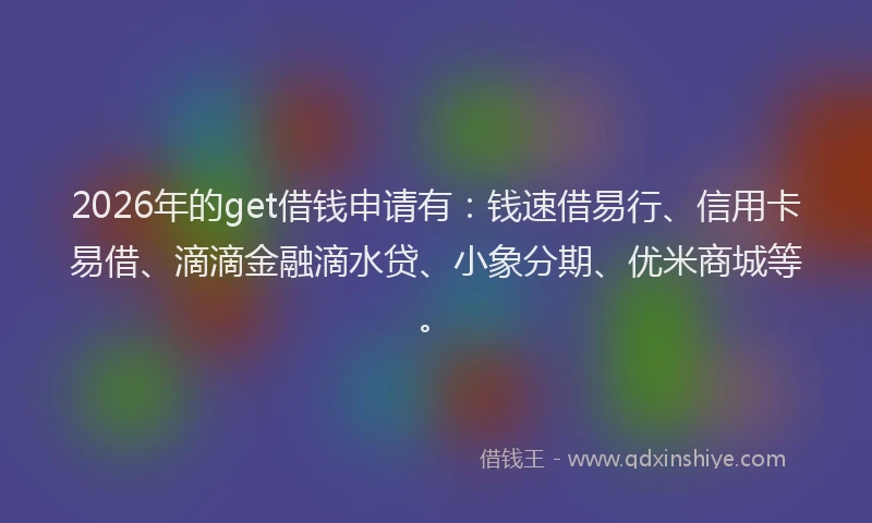 2026年的get借钱申请有：钱速借易行、信用卡易借、滴滴金融滴水贷、小象分期、优米商城等。