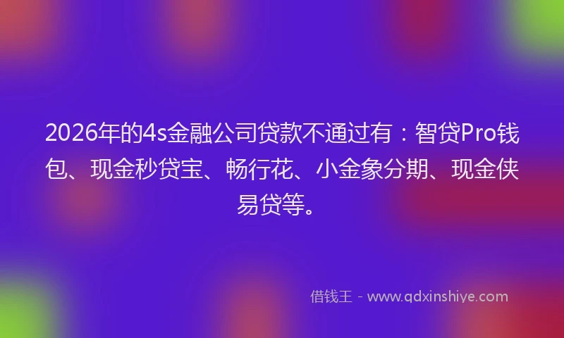 2026年的4s金融公司贷款不通过有:智贷Pro钱包、现金秒贷宝、畅行花、小金象分期、现金侠易贷等。