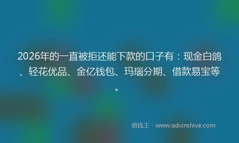 2026年的一直被拒还能下款的口子有：现金白鸽、轻花优品、金亿钱包、玛瑙分期、借款易宝等。