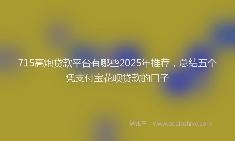 715高炮贷款平台有哪些2025年推荐，总结五个凭支付宝花呗贷款的口子