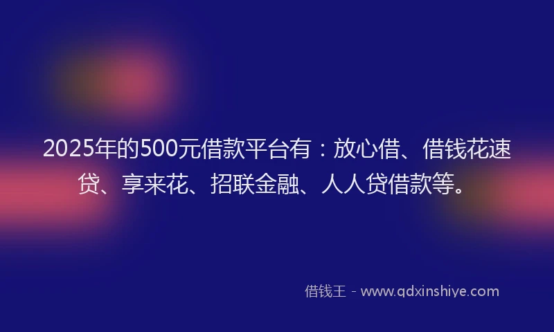 2025年的500元借款平台有：放心借、借钱花速贷、享来花、招联金融、人人贷借款等。
