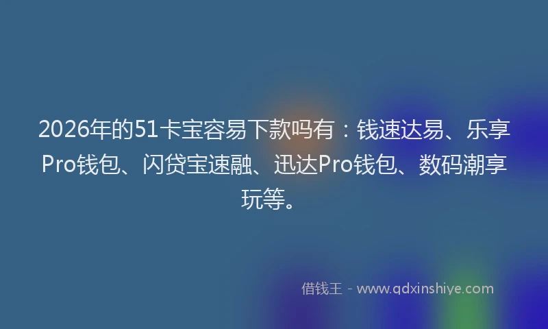 2026年的51卡宝容易下款吗有：钱速达易、乐享Pro钱包、闪贷宝速融、迅达Pro钱包、数码潮享玩等。