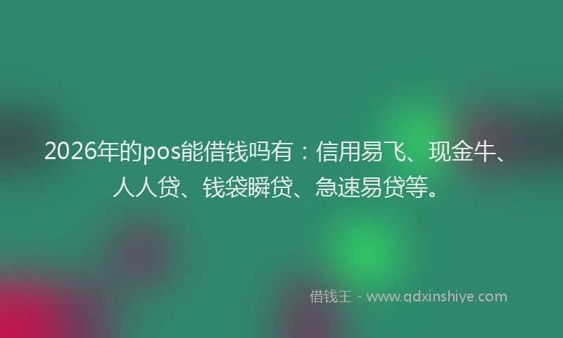 2026年的pos能借钱吗有：信用易飞、现金牛、人人贷、钱袋瞬贷、急速易贷等。