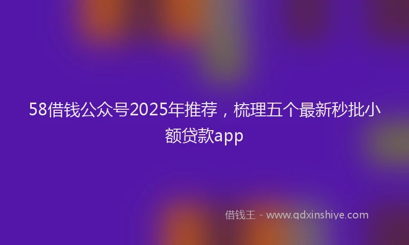 58借钱公众号2025年推荐，梳理五个最新秒批小额贷款app
