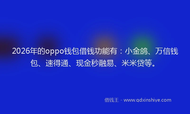 2026年的oppo钱包借钱功能有：小金鸽、万信钱包、速得通、现金秒融易、米米贷等。