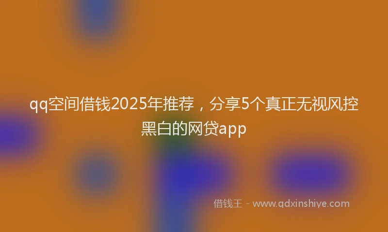 qq空间借钱2025年推荐，分享5个真正无视风控黑白的网贷app