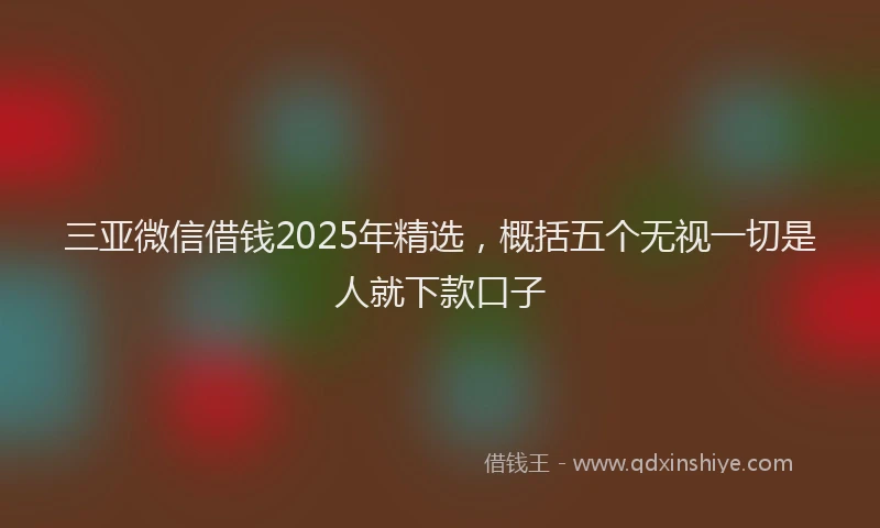 三亚微信借钱2025年精选，概括五个无视一切是人就下款口子