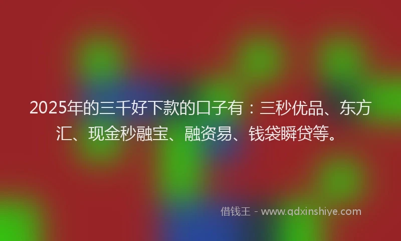 2025年的三千好下款的口子有：三秒优品、东方汇、现金秒融宝、融资易、钱袋瞬贷等。