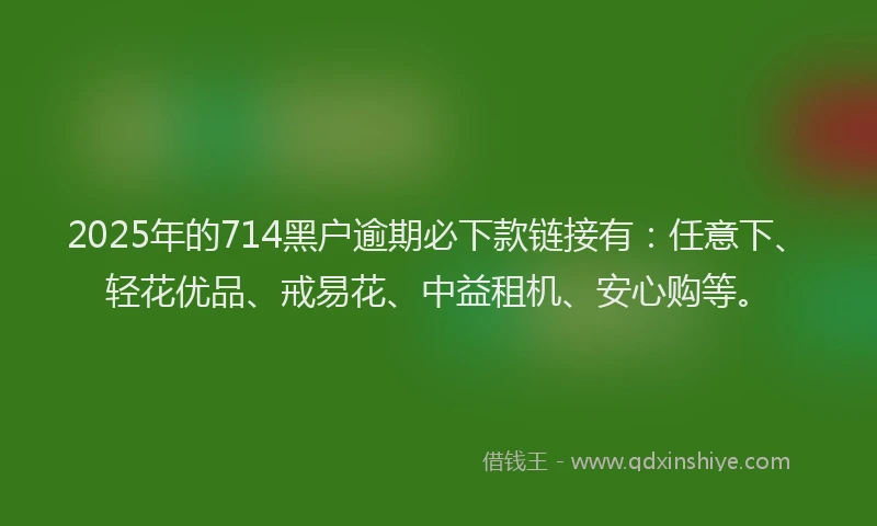 2025年的714黑户逾期必下款链接有：任意下、轻花优品、戒易花、中益租机、安心购等。