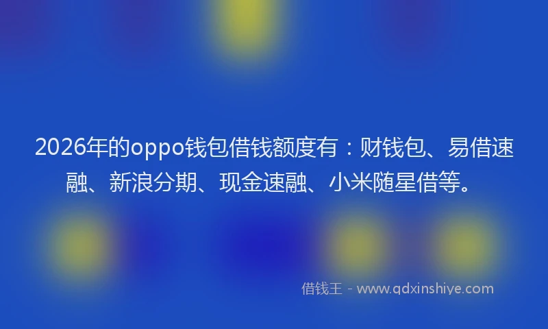 2026年的oppo钱包借钱额度有：财钱包、易借速融、新浪分期、现金速融、小米随星借等。