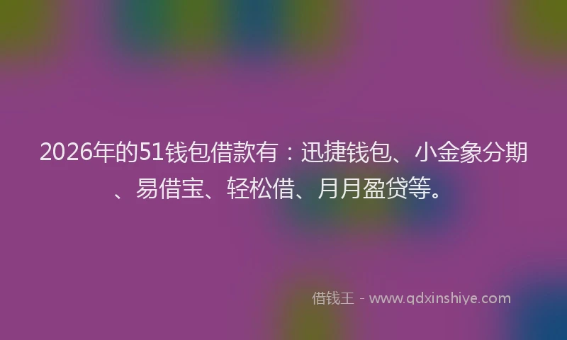 2026年的51钱包借款有:迅捷钱包、小金象分期、易借宝、轻松借、月月盈贷等。