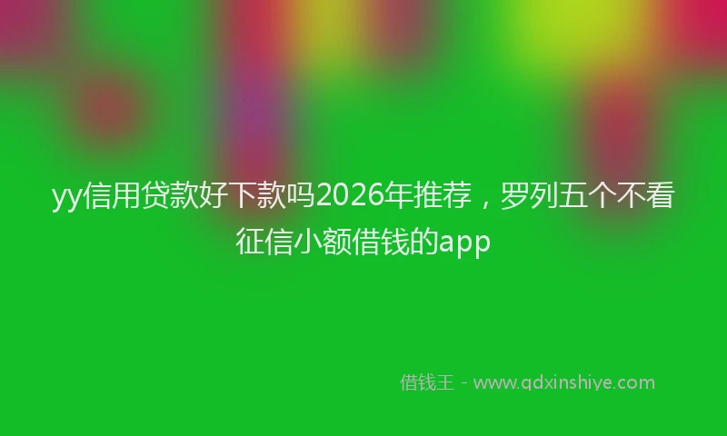 yy信用贷款好下款吗2026年推荐，罗列五个不看征信小额借钱的app