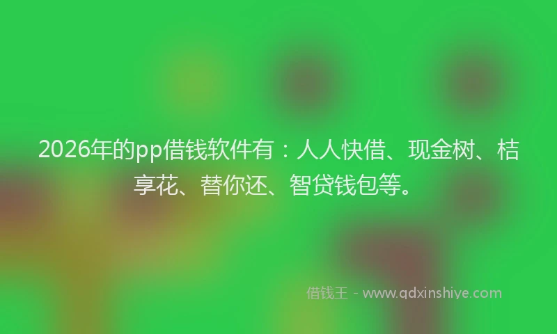 2026年的pp借钱软件有：人人快借、现金树、桔享花、替你还、智贷钱包等。