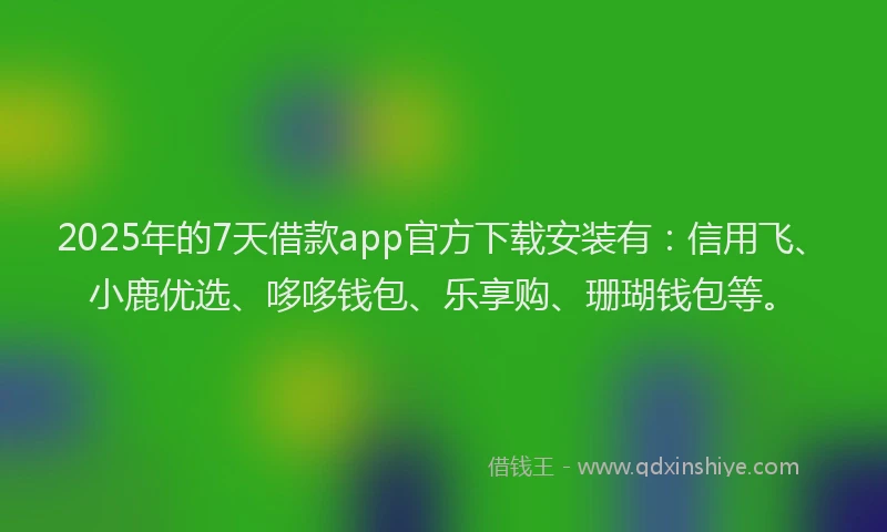 2025年的7天借款app官方下载安装有:信用飞、小鹿优选、哆哆钱包、乐享购、珊瑚钱包等。