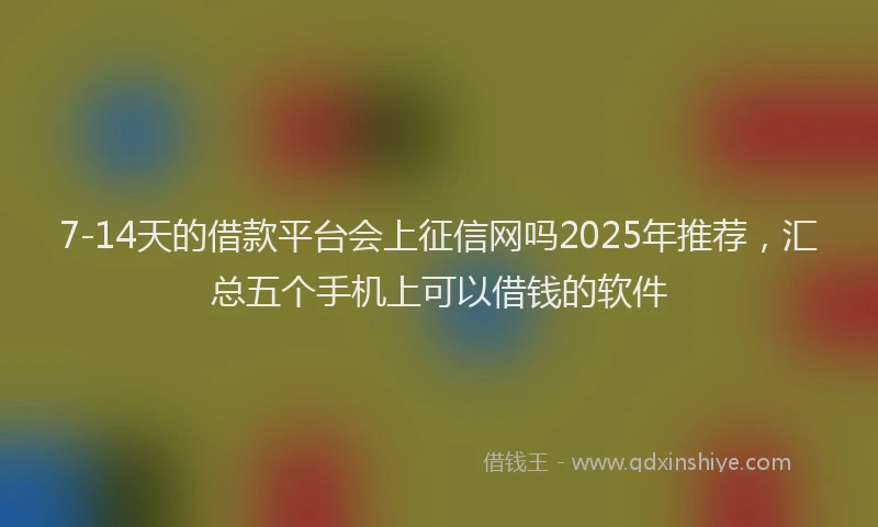 7-14天的借款平台会上征信网吗2025年推荐,汇总五个手机上可以借钱的软件