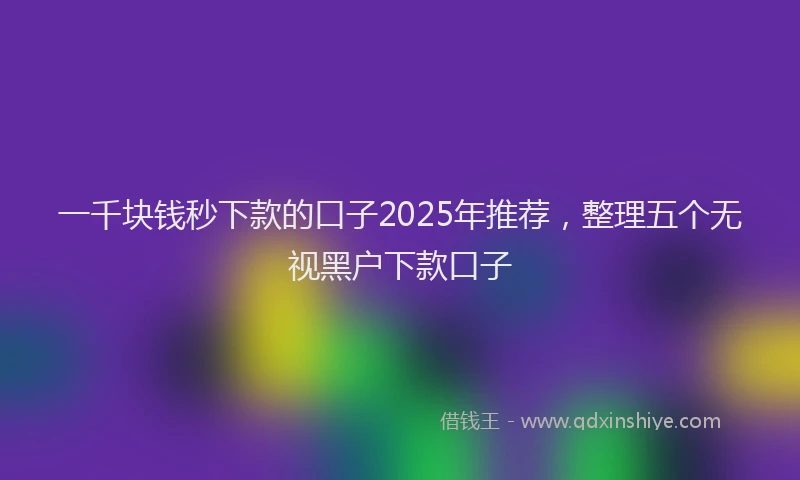 一千块钱秒下款的口子2025年推荐，整理五个无视黑户下款口子