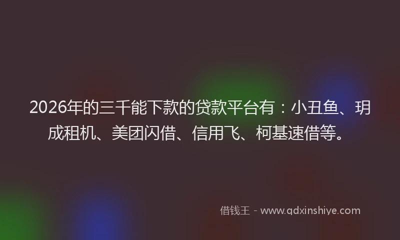 2026年的三千能下款的贷款平台有：小丑鱼、玥成租机、美团闪借、信用飞、柯基速借等。