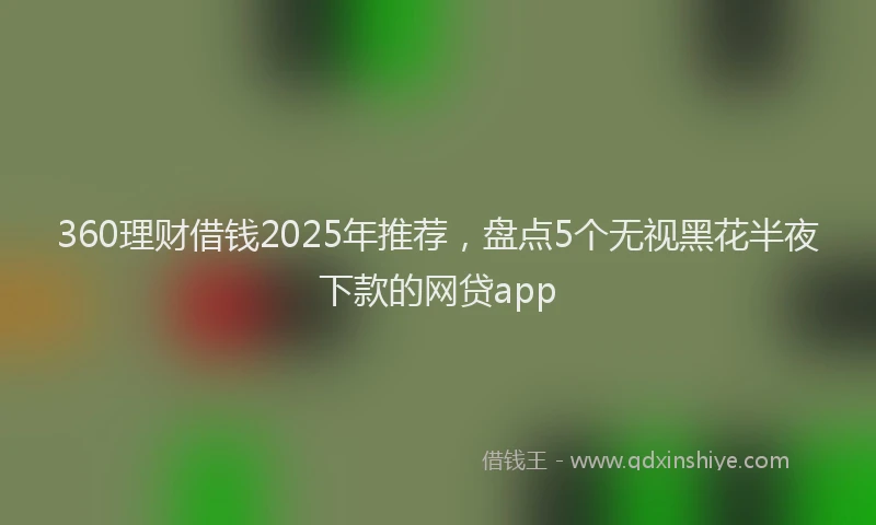 360理财借钱2025年推荐，盘点5个无视黑花半夜下款的网贷app