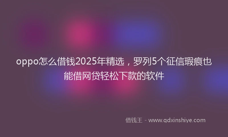 oppo怎么借钱2025年精选，罗列5个征信瑕疵也能借网贷轻松下款的软件