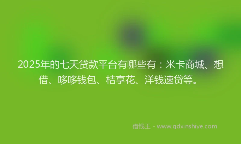 2025年的七天贷款平台有哪些有:米卡商城、想借、哆哆钱包、桔享花、洋钱速贷等。
