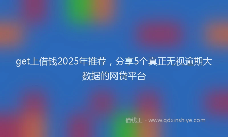 get上借钱2025年推荐，分享5个真正无视逾期大数据的网贷平台