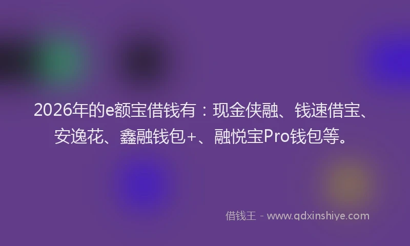 2026年的e额宝借钱有：现金侠融、钱速借宝、安逸花、鑫融钱包+、融悦宝Pro钱包等。