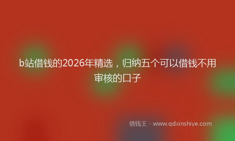 b站借钱的2026年精选,归纳五个可以借钱不用审核的口子