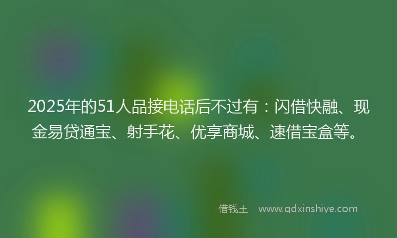 2025年的51人品接电话后不过有：闪借快融、现金易贷通宝、射手花、优享商城、速借宝盒等。