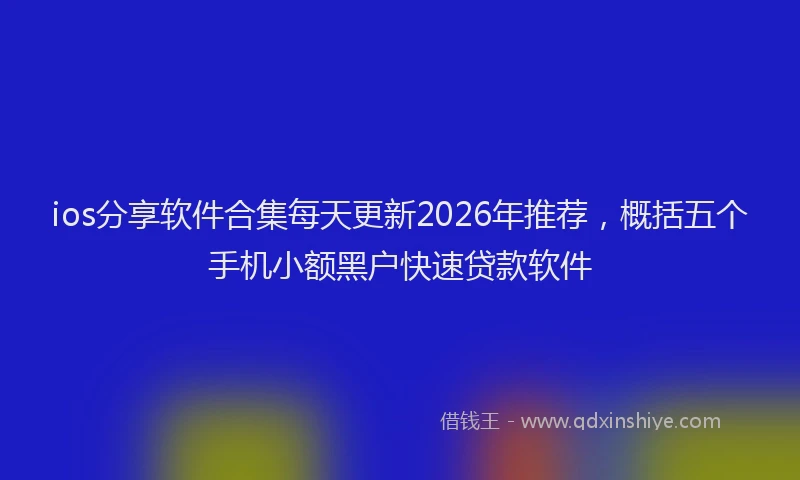 ios分享软件合集每天更新2026年推荐，概括五个手机小额黑户快速贷款软件