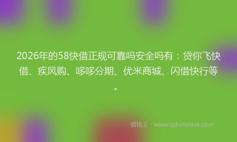 2026年的58快借正规可靠吗安全吗有：贷你飞快借、疾风购、哆哆分期、优米商城、闪借快行等。