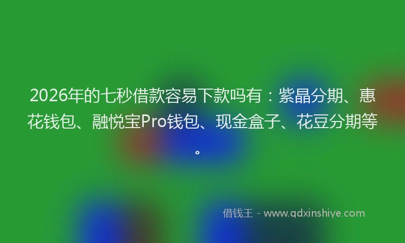 2026年的七秒借款容易下款吗有：紫晶分期、惠花钱包、融悦宝Pro钱包、现金盒子、花豆分期等。