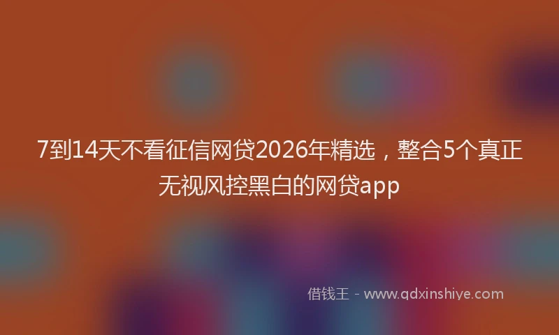 7到14天不看征信网贷2026年精选，整合5个真正无视风控黑白的网贷app
