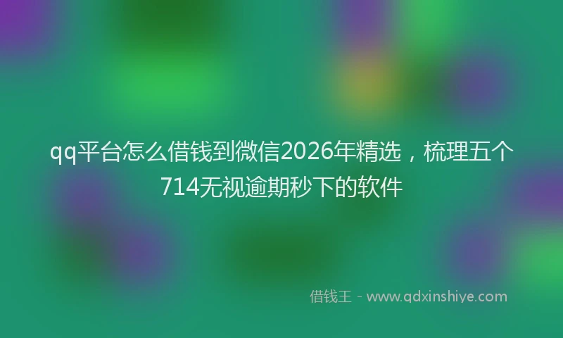 qq平台怎么借钱到微信2026年精选,梳理五个714无视逾期秒下的软件