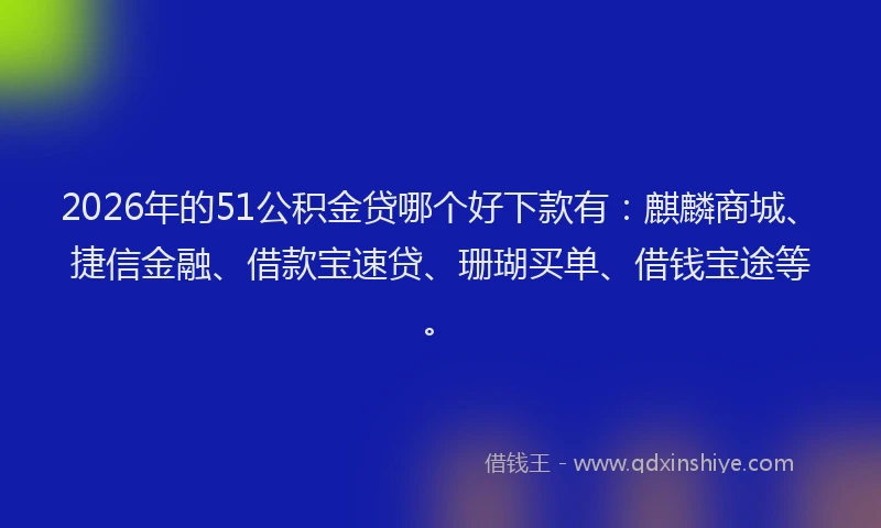 2026年的51公积金贷哪个好下款有：麒麟商城、捷信金融、借款宝速贷、珊瑚买单、借钱宝途等。