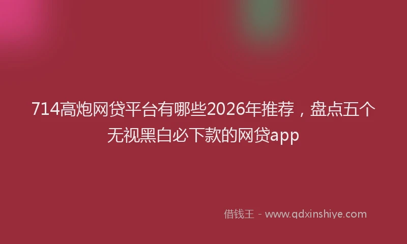 714高炮网贷平台有哪些2026年推荐，盘点五个无视黑白必下款的网贷app