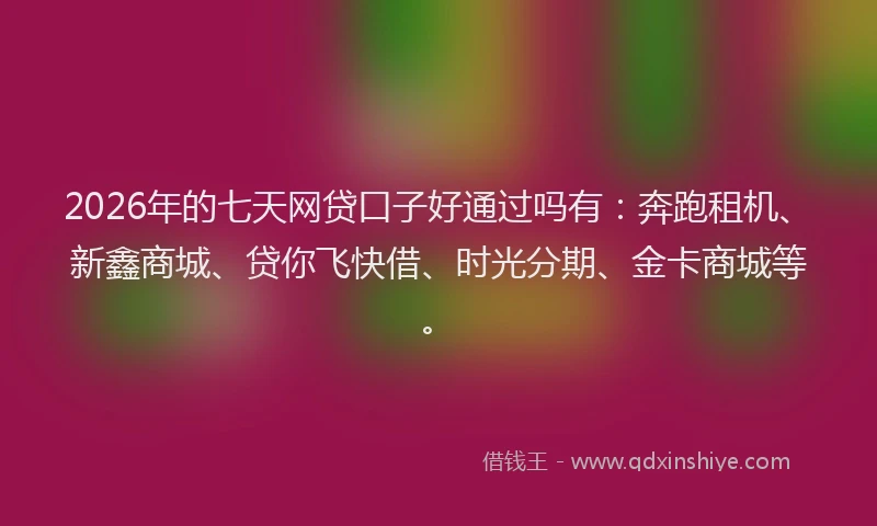 2026年的七天网贷口子好通过吗有：奔跑租机、新鑫商城、贷你飞快借、时光分期、金卡商城等。