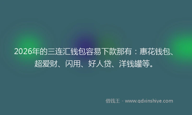 2026年的三连汇钱包容易下款那有:惠花钱包、超爱财、闪用、好人贷、洋钱罐等。