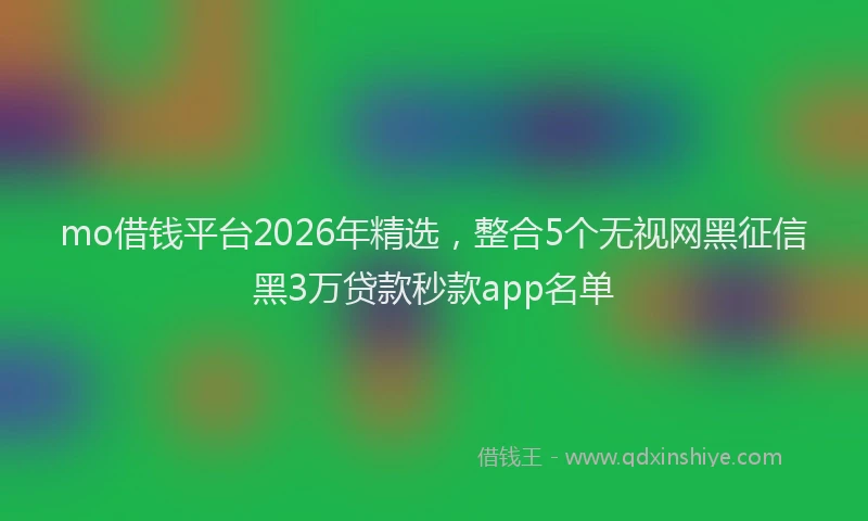 mo借钱平台2026年精选，整合5个无视网黑征信黑3万贷款秒款app名单