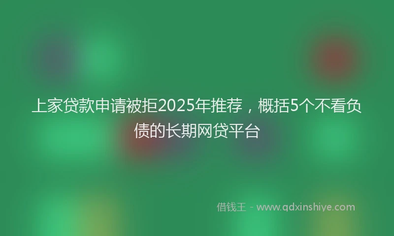 上家贷款申请被拒2025年推荐，概括5个不看负债的长期网贷平台
