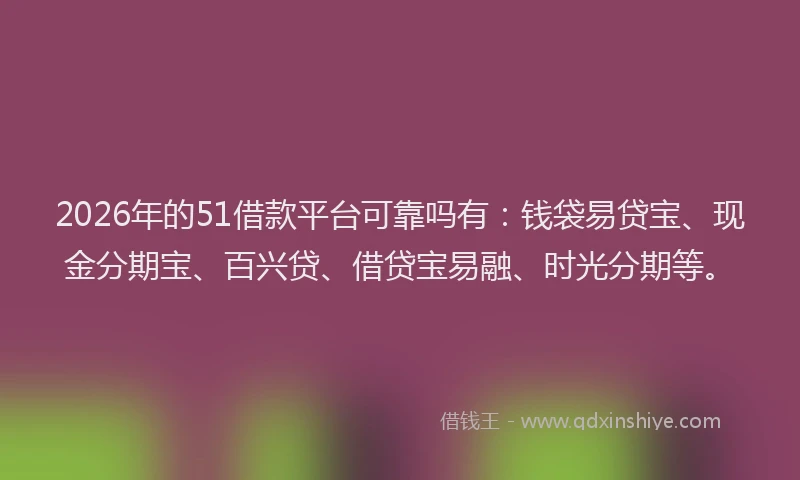 2026年的51借款平台可靠吗有：钱袋易贷宝、现金分期宝、百兴贷、借贷宝易融、时光分期等。