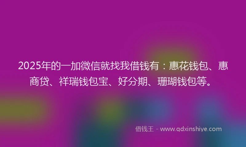 2025年的一加微信就找我借钱有：惠花钱包、惠商贷、祥瑞钱包宝、好分期、珊瑚钱包等。