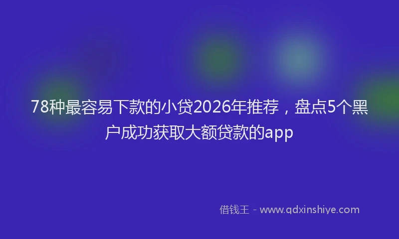 78种最容易下款的小贷2026年推荐，盘点5个黑户成功获取大额贷款的app